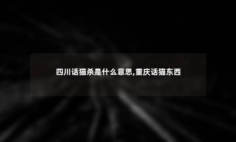 四川话猫杀是什么意思,重庆话猫东西 四川话猫杀是什么意思,重庆话猫东西