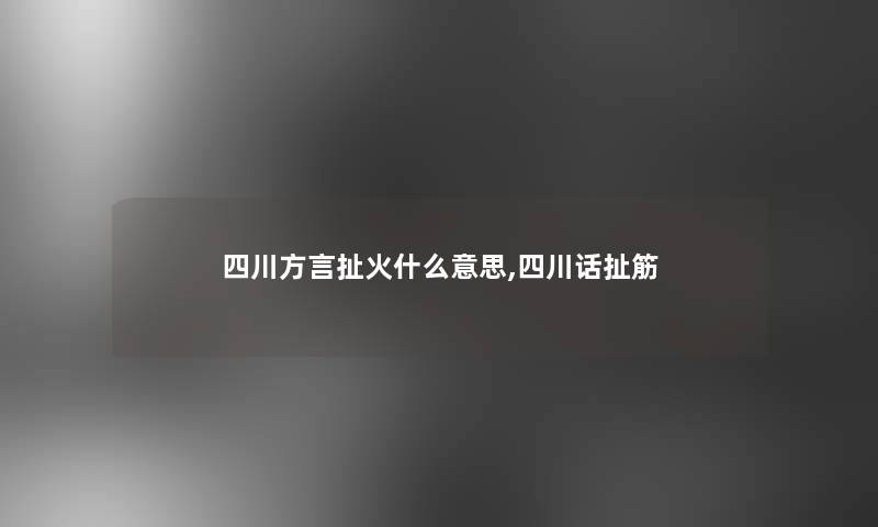 四川方言扯火什么意思,四川话扯筋 四川方言扯火什么意思,四川话扯筋