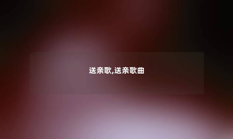 送亲歌,送亲歌曲 送亲歌,送亲歌曲