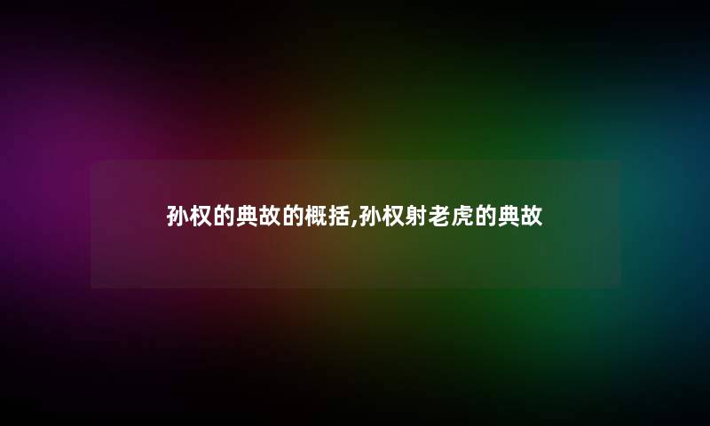 孙权的典故的概括,孙权射老虎的典故 孙权的典故的概括,孙权射老虎的典故