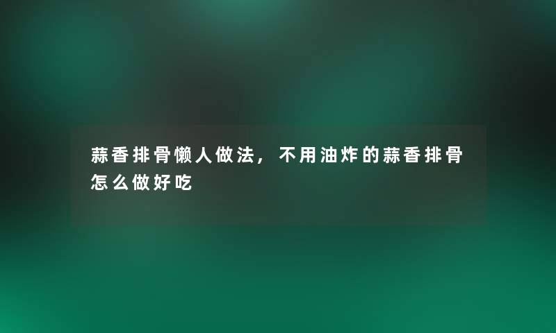 蒜香排骨懒人做法,不用油炸的蒜香排骨怎么做好吃 蒜香排骨懒人做法,不用油炸的蒜香排骨怎么做好吃