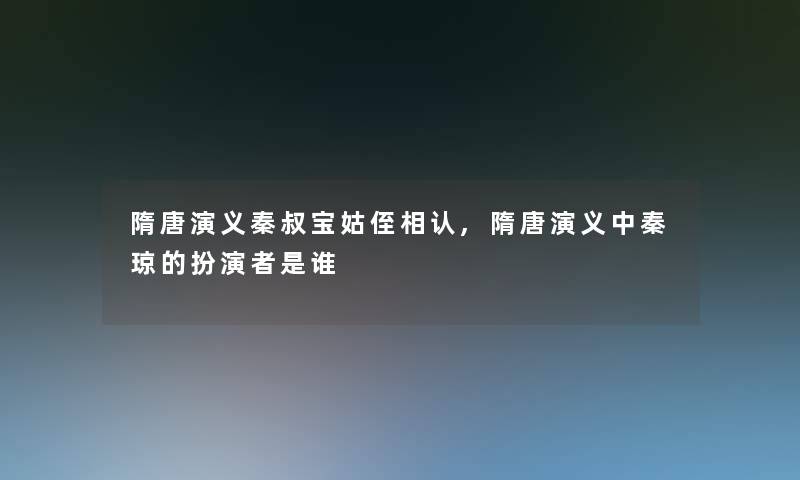 隋唐演义秦叔宝姑侄相认,隋唐演义中秦琼的扮演者是谁