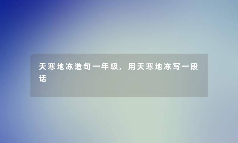 天寒地冻造句一年级,用天寒地冻写一段话 天寒地冻造句一年级,用天寒地冻写一段话