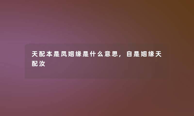 天配本是凤姻缘是什么意思,自是姻缘天配汝 天配本是凤姻缘是什么意思,自是姻缘天配汝