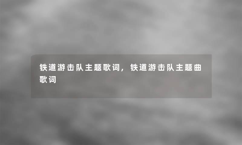 铁道游击队主题歌词,铁道游击队主题曲歌词 铁道游击队主题歌词,铁道游击队主题曲歌词