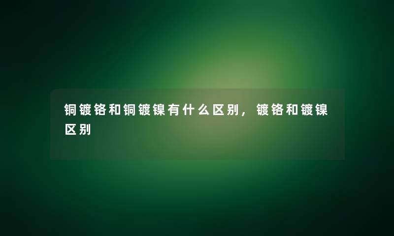 铜镀铬和铜镀镍有什么区别,镀铬和镀镍区别 铜镀铬和铜镀镍有什么区别,镀铬和镀镍区别