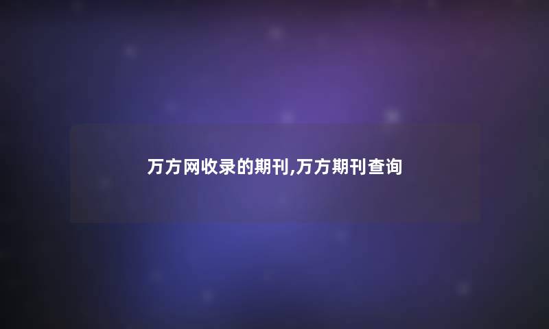 万方网收录的期刊,万方期刊查阅 万方网收录的期刊,万方期刊查阅