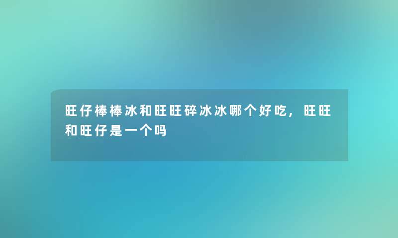 旺仔棒棒冰和旺旺碎冰冰哪个好吃,旺旺和旺仔是一个吗 旺仔棒棒冰和旺旺碎冰冰哪个好吃,旺旺和旺仔是一个吗