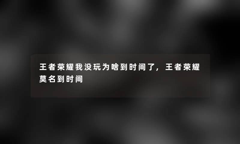 王者荣耀我没玩为啥到时间了,王者荣耀莫名到时间 王者荣耀我没玩为啥到时间了,王者荣耀莫名到时间