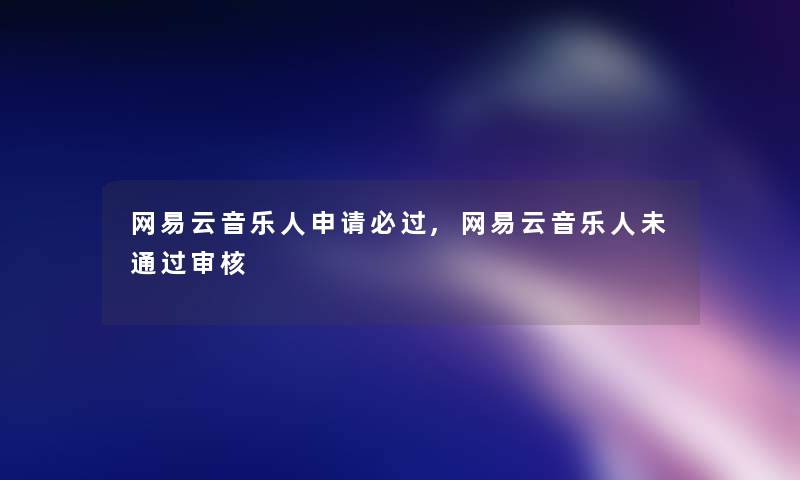 网易云音乐人申请必过,网易云音乐人未审核 网易云音乐人申请必过,网易云音乐人未审核