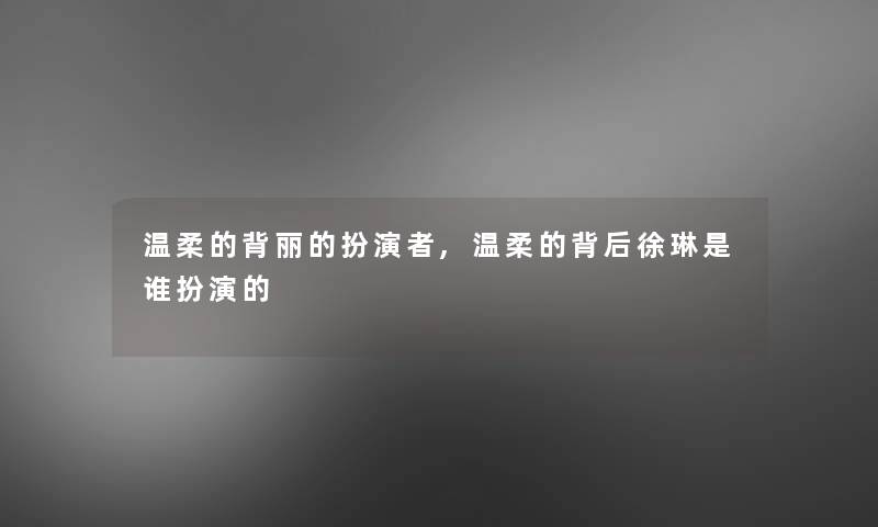 温柔的背丽的扮演者,温柔的背后徐琳是谁扮演的 温柔的背丽的扮演者,温柔的背后徐琳是谁扮演的