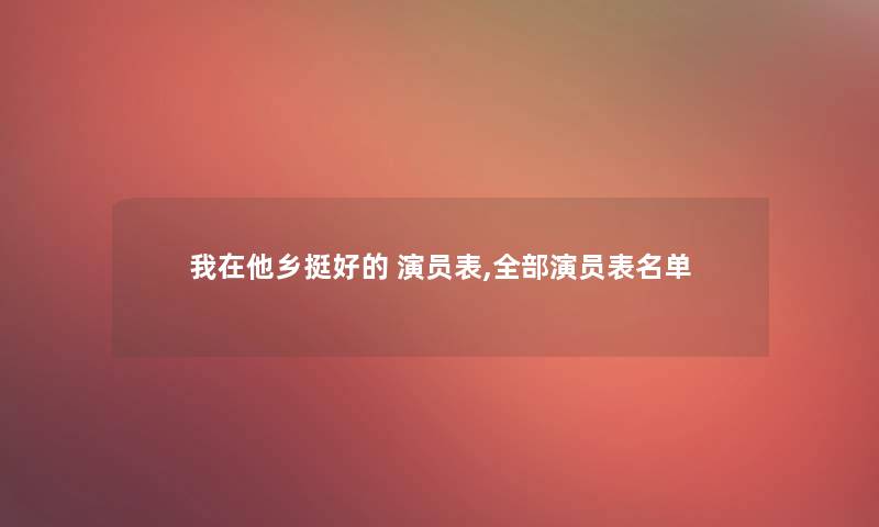 我在他乡挺好的 演员表,整理的演员表名单 我在他乡挺好的 演员表,整理的演员表名单