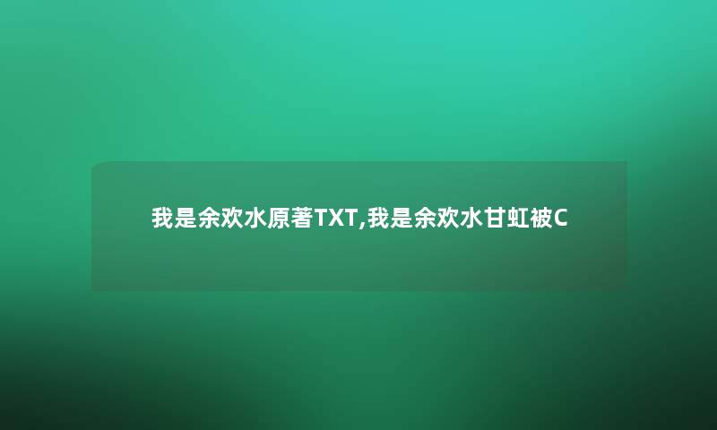 我是余欢水原著TXT,我是余欢水甘虹被C 我是余欢水原著TXT,我是余欢水甘虹被C