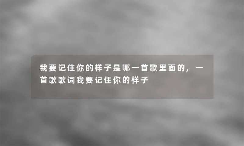 我要记住你的样子是哪一首歌里面的,一首歌歌词我要记住你的样子