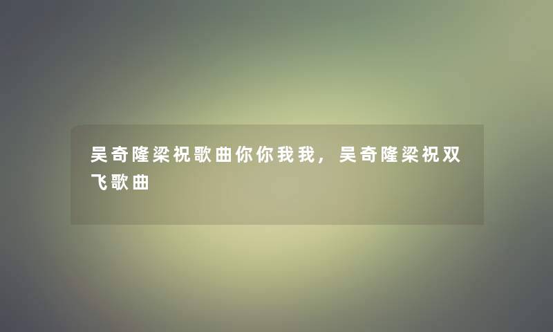 吴奇隆梁祝歌曲你你我我,吴奇隆梁祝双飞歌曲 吴奇隆梁祝歌曲你你我我,吴奇隆梁祝双飞歌曲