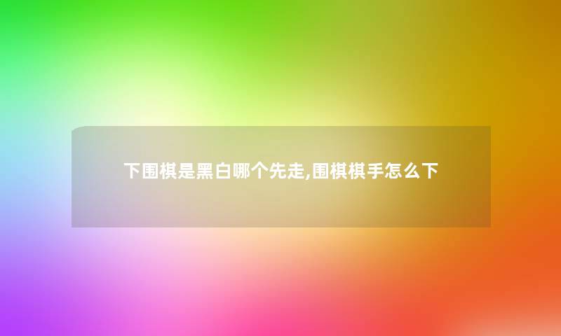 下围棋是黑白哪个先走,围棋棋手怎么下 下围棋是黑白哪个先走,围棋棋手怎么下
