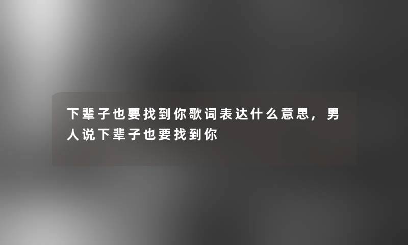 下辈子也要找到你歌词表达什么意思,男人说下辈子也要找到你 下辈子也要找到你歌词表达什么意思,男人说下辈子也要找到你