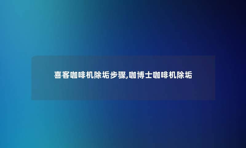 喜客咖啡机除垢步骤,咖博士咖啡机除垢 喜客咖啡机除垢步骤,咖博士咖啡机除垢
