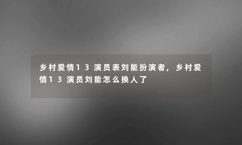 乡村爱情13演员表刘能扮演者,乡村爱情13演员刘能怎么换人了 乡村爱情13演员表刘能扮演者,乡村爱情13演员刘能怎么换人了