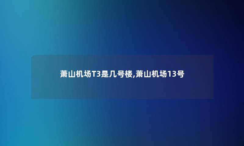 萧山机场T3是几号楼,萧山机场13号 萧山机场T3是几号楼,萧山机场13号