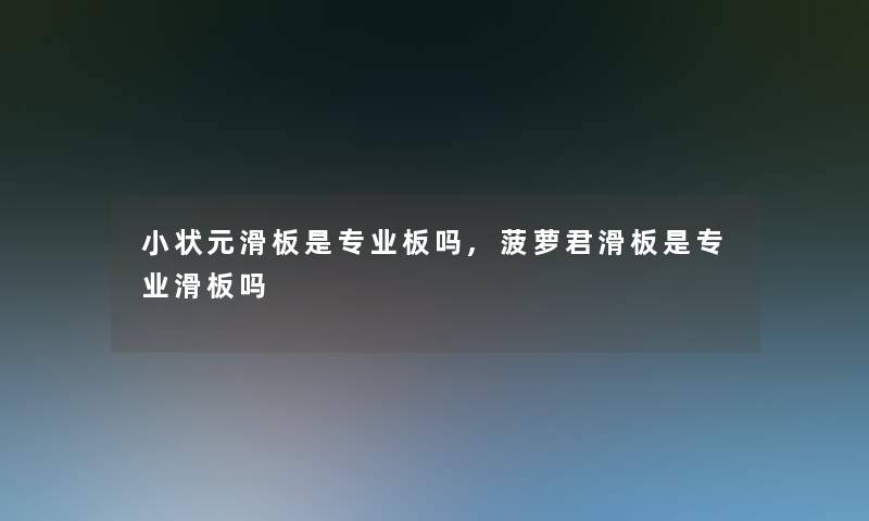 小状元滑板是专业板吗,菠萝君滑板是专业滑板吗 小状元滑板是专业板吗,菠萝君滑板是专业滑板吗