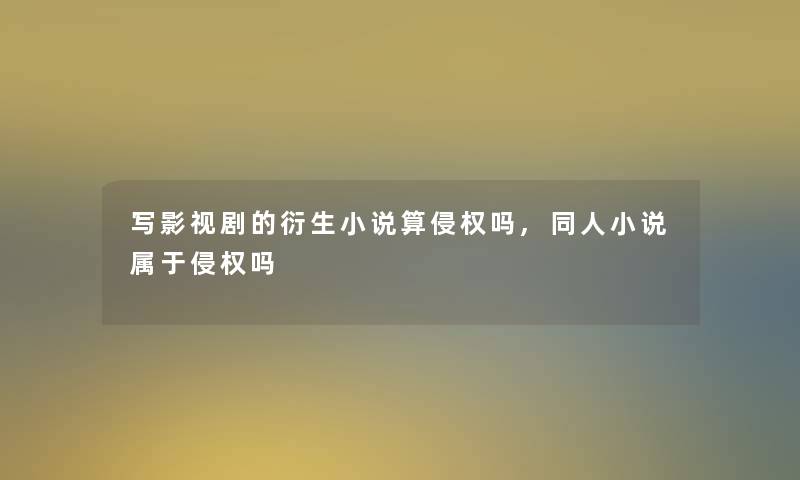写影视剧的衍生小说算侵权吗,同人小说属于侵权吗 写影视剧的衍生小说算侵权吗,同人小说属于侵权吗