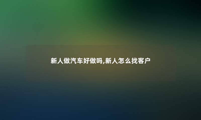 新人做汽车好做吗,新人怎么找客户 新人做汽车好做吗,新人怎么找客户
