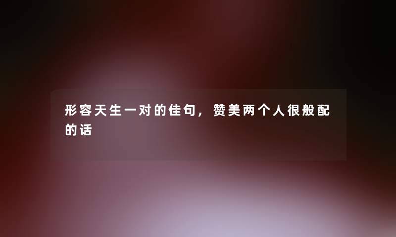 形容天生一对的佳句,赞美两个人很般配的话 形容天生一对的佳句,赞美两个人很般配的话