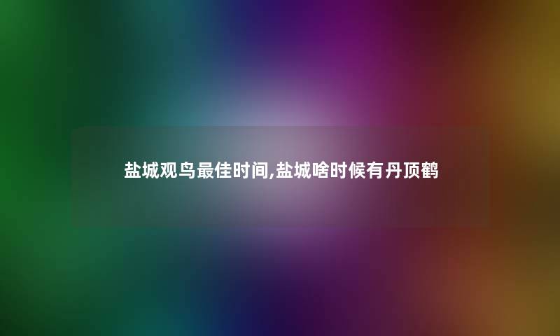 盐城观鸟理想时间,盐城啥时候有丹顶鹤 盐城观鸟理想时间,盐城啥时候有丹顶鹤