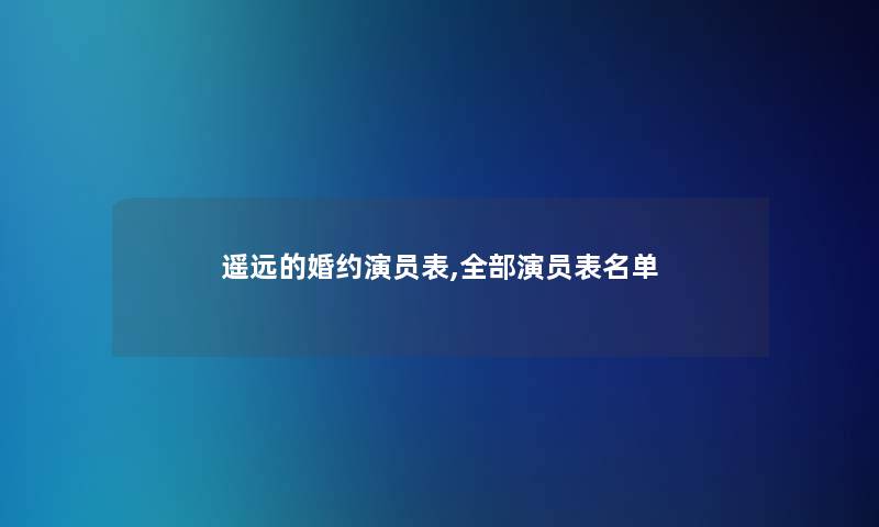 遥远的婚约演员表,整理的演员表名单 遥远的婚约演员表,整理的演员表名单