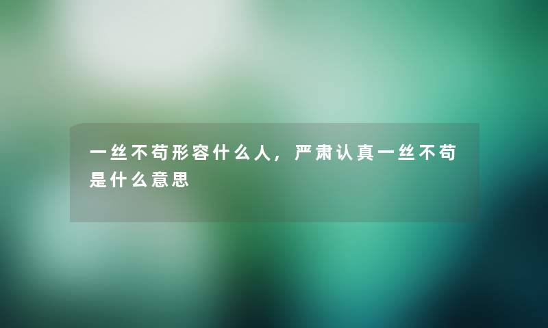 一丝不苟形容什么人,严肃认真一丝不苟是什么意思 一丝不苟形容什么人,严肃认真一丝不苟是什么意思