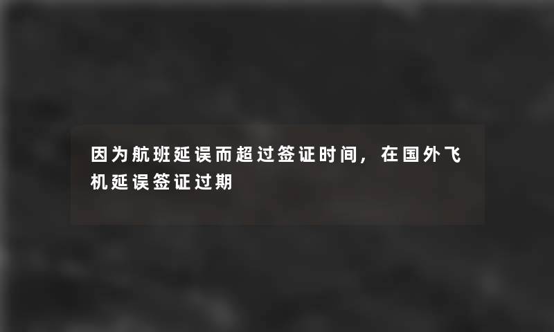 因为航班延误而超过签证时间,在国外飞机延误签证过期 因为航班延误而超过签证时间,在国外飞机延误签证过期
