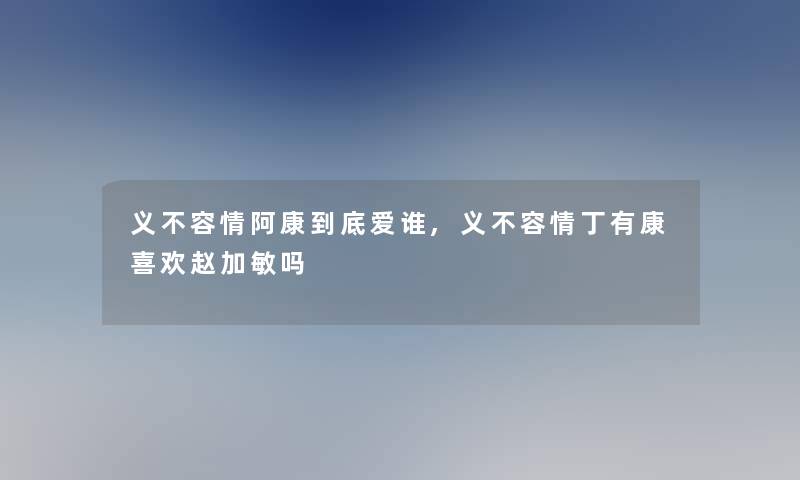 义不容情阿康到底爱谁,义不容情丁有康喜欢赵加敏吗 义不容情阿康到底爱谁,义不容情丁有康喜欢赵加敏吗