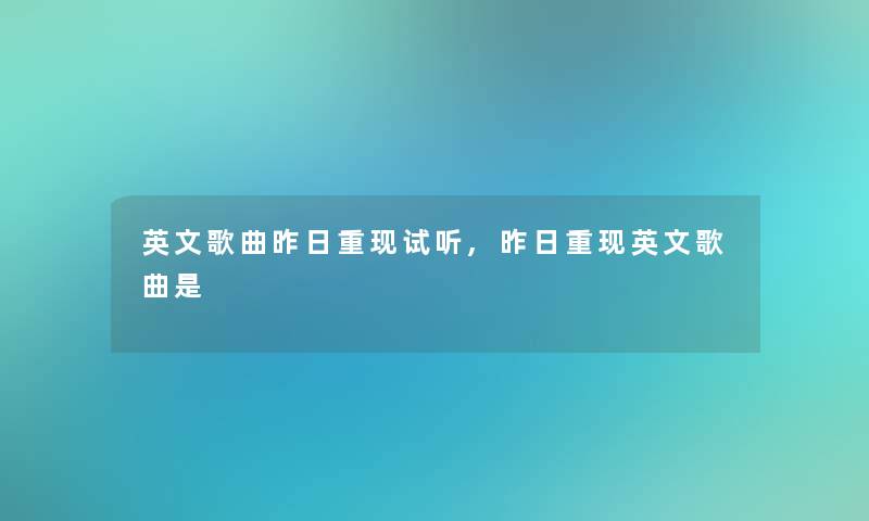 英文歌曲昨日重现试听,昨日重现英文歌曲是 英文歌曲昨日重现试听,昨日重现英文歌曲是