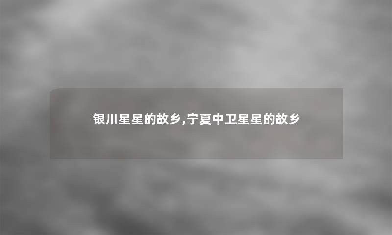 银川星星的故乡,宁夏中卫星星的故乡 银川星星的故乡,宁夏中卫星星的故乡