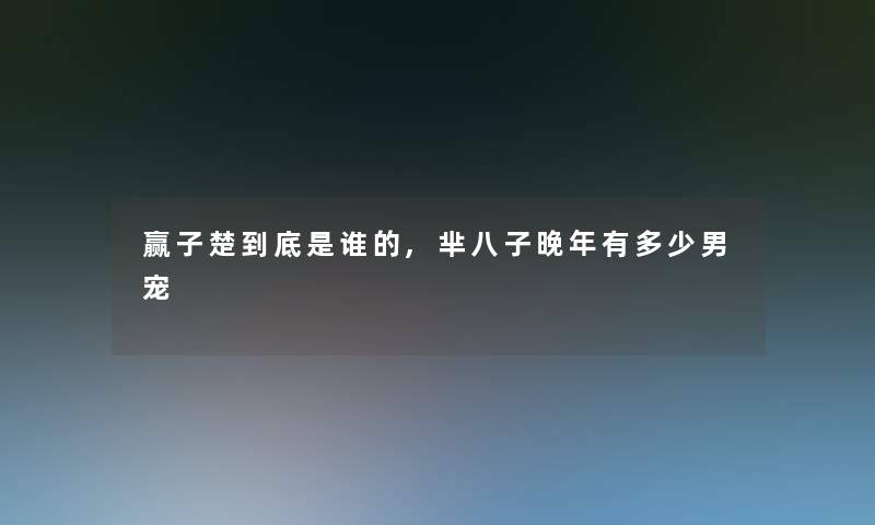 赢子楚到底是谁的,芈八子晚年有多少男宠 赢子楚到底是谁的,芈八子晚年有多少男宠