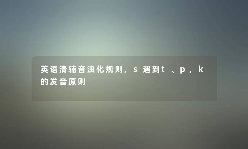 英语清辅音浊化规则,s遇到t、p,k的发音原则 英语清辅音浊化规则,s遇到t、p,k的发音原则