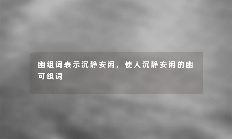 幽组词表示沉静安闲,使人沉静安闲的幽可组词 幽组词表示沉静安闲,使人沉静安闲的幽可组词