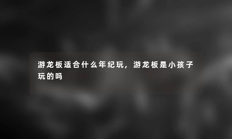 游龙板适合什么年纪玩,游龙板是小孩子玩的吗