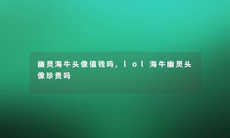 幽灵海牛头像值钱吗,lol海牛幽灵头像珍贵吗
