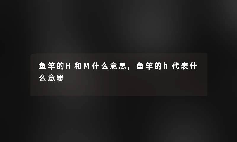 鱼竿的H和M什么意思,鱼竿的h代表什么意思 鱼竿的H和M什么意思,鱼竿的h代表什么意思