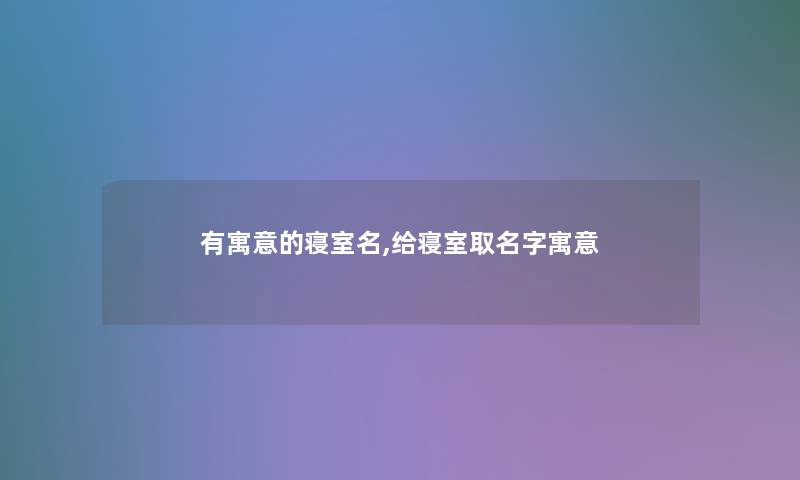 有寓意的寝室名,给寝室取名字寓意 有寓意的寝室名,给寝室取名字寓意
