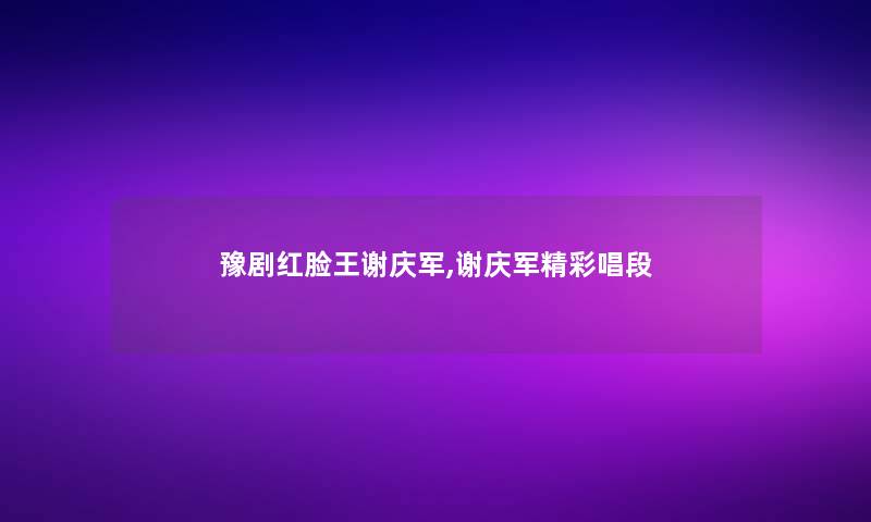 豫剧红脸王谢庆军,谢庆军精彩唱段 豫剧红脸王谢庆军,谢庆军精彩唱段