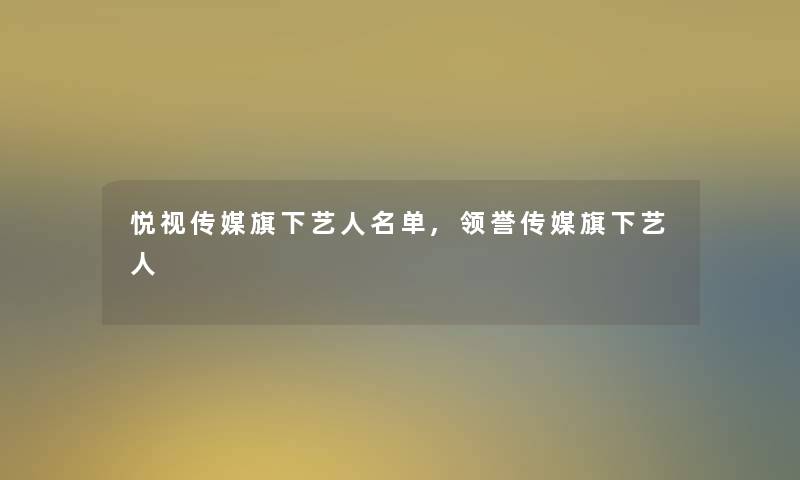 悦视传媒旗下艺人名单,领誉传媒旗下艺人 悦视传媒旗下艺人名单,领誉传媒旗下艺人