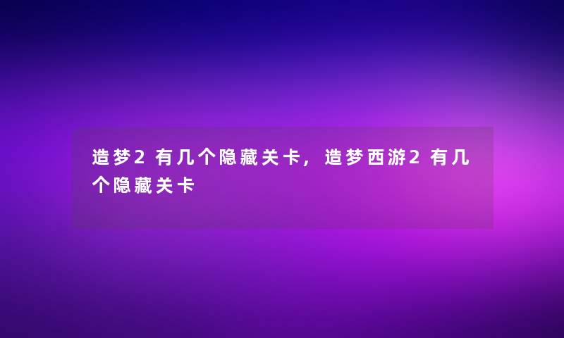 造梦2有几个隐藏关卡,造梦西游2有几个隐藏关卡 造梦2有几个隐藏关卡,造梦西游2有几个隐藏关卡