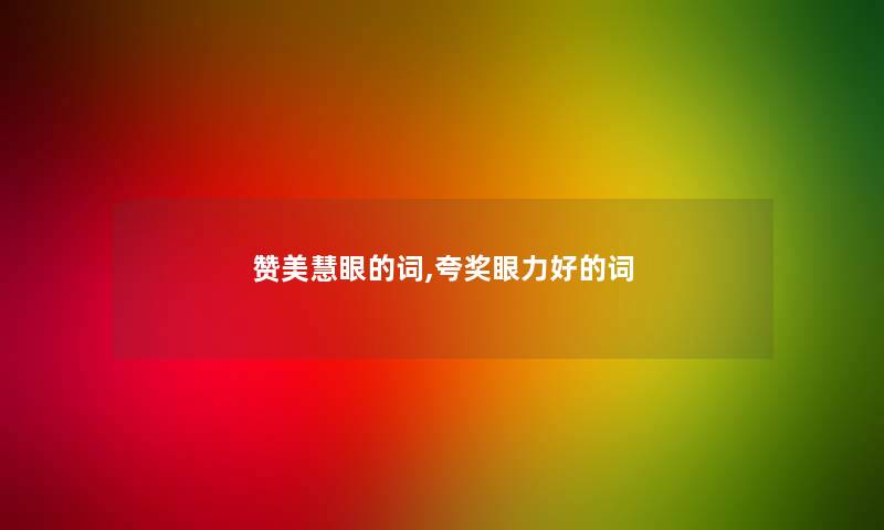 赞美慧眼的词,夸奖眼力好的词 赞美慧眼的词,夸奖眼力好的词