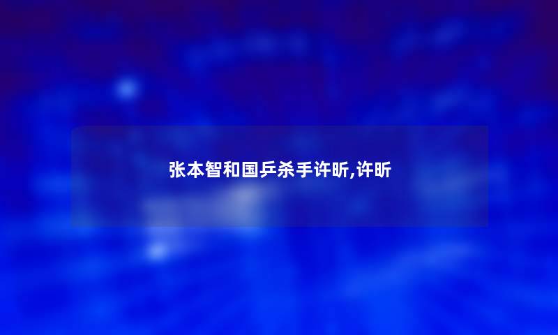 张本智和国乒杀手许昕,许昕 张本智和国乒杀手许昕,许昕