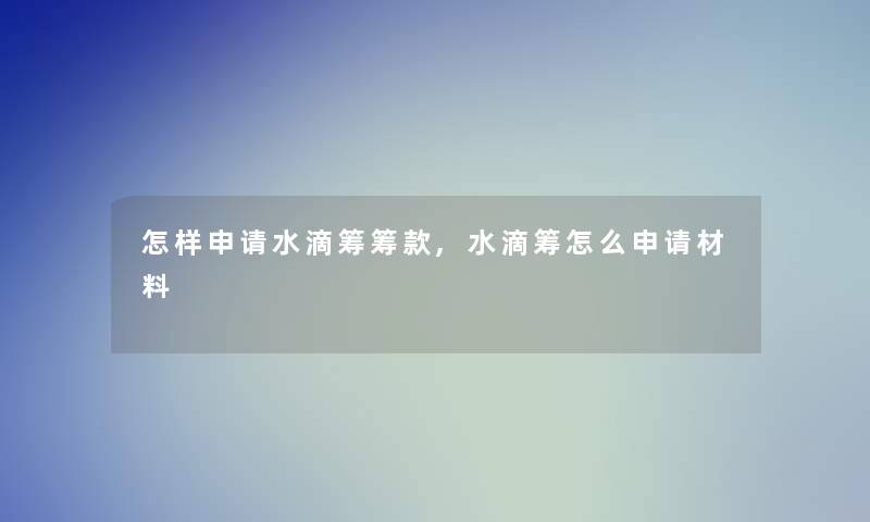 怎样申请水滴筹筹款,水滴筹怎么申请材料 怎样申请水滴筹筹款,水滴筹怎么申请材料