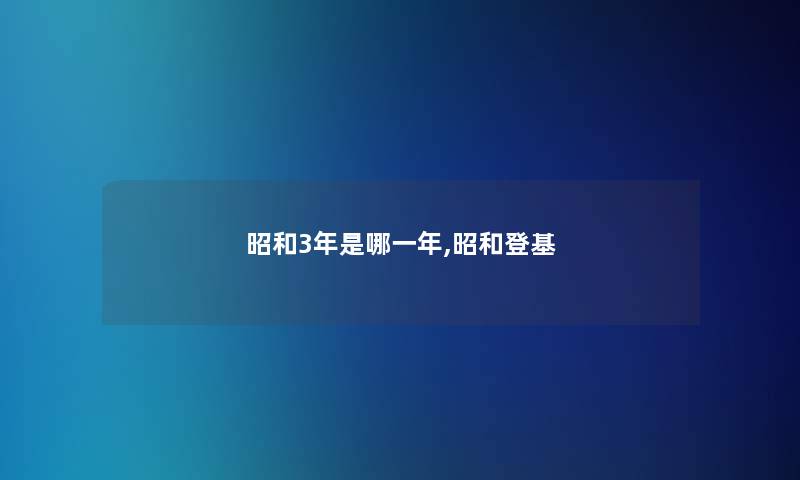昭和3年是哪一年,昭和登基 昭和3年是哪一年,昭和登基