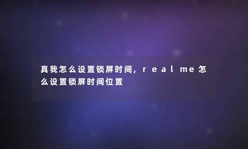 真我怎么设置锁屏时间,realme怎么设置锁屏时间位置 真我怎么设置锁屏时间,realme怎么设置锁屏时间位置
